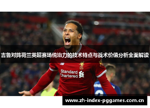 吉鲁对阵荷兰英超赛场统治力的技术特点与战术价值分析全面解读 吉鲁对阵荷兰英超赛场统治力的技术特点与战术价值分析全面解读