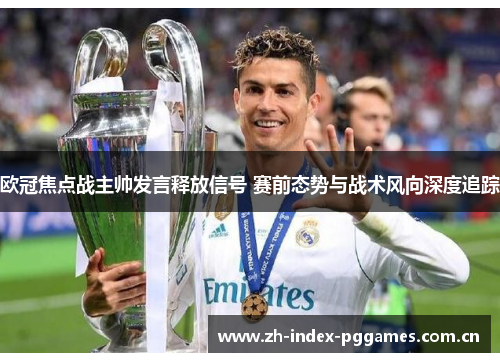 欧冠焦点战主帅发言释放信号 赛前态势与战术风向深度追踪 欧冠焦点战主帅发言释放信号 赛前态势与战术风向深度追踪